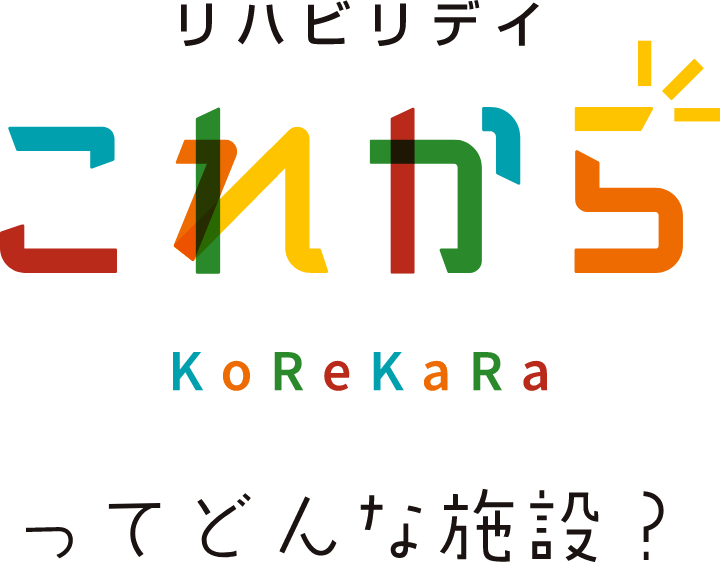 リハビリデイ これから KoReKaRa ってどんな施設？